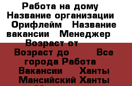 Работа на дому › Название организации ­ Орифлейм › Название вакансии ­ Менеджер  › Возраст от ­ 18 › Возраст до ­ 30 - Все города Работа » Вакансии   . Ханты-Мансийский,Ханты-Мансийск г.